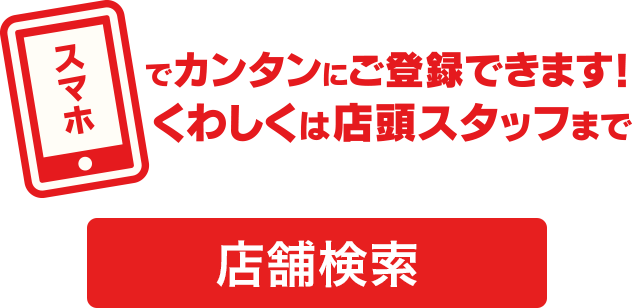 スマホでカンタンにご登録できます！詳しくは店頭スタッフまで［店舗検索］